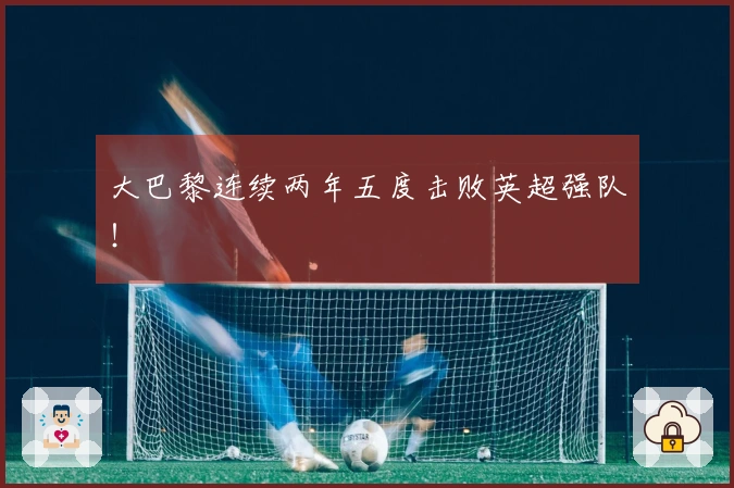 大巴黎连续两年五度击败英超强队！