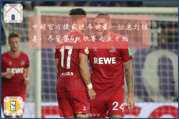 中超官方提前送韦世豪一份意外惊喜，尽管第6轮联赛尚未开始
