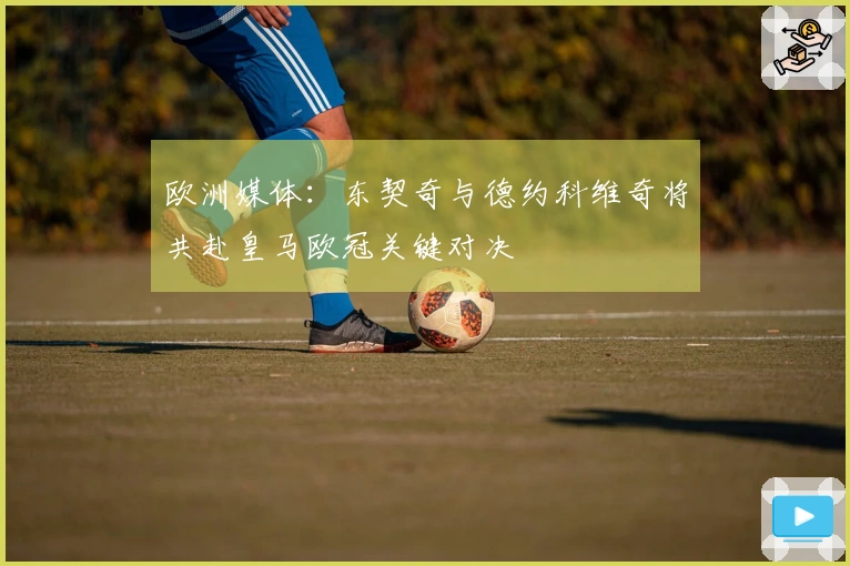 欧洲媒体：东契奇与德约科维奇将共赴皇马欧冠关键对决
