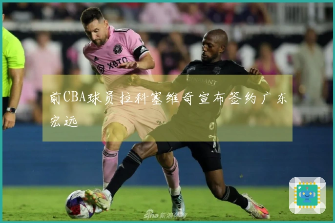 前CBA球员拉科塞维奇宣布签约广东宏远