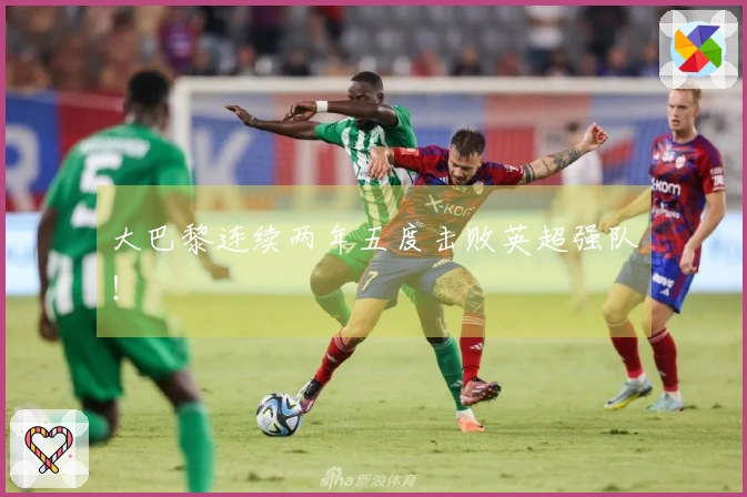 大巴黎连续两年五度击败英超强队！