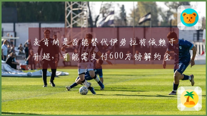 麦肯纳是否能替代伊劳拉将依赖于升超，可能需支付600万镑解约金