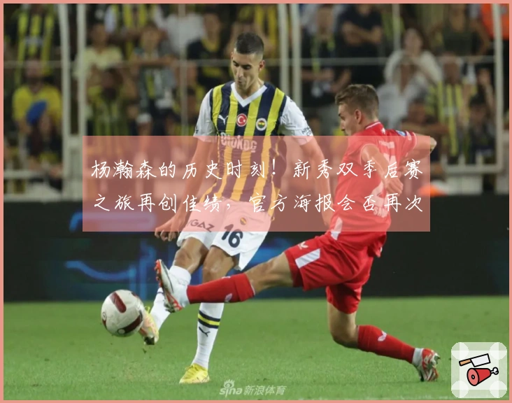 杨瀚森的历史时刻！新秀双季后赛之旅再创佳绩，官方海报会否再次致敬7号？