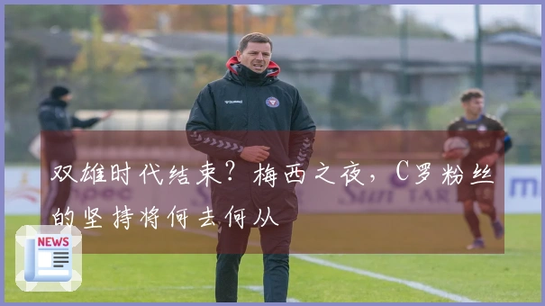 双雄时代结束？梅西之夜，C罗粉丝的坚持将何去何从