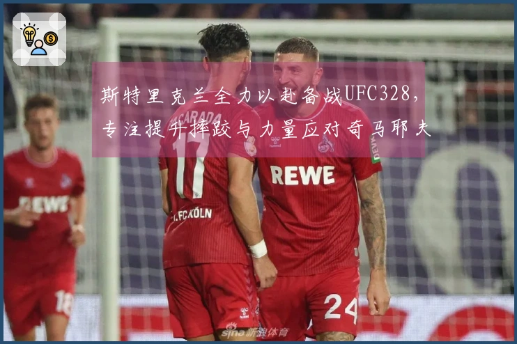 斯特里克兰全力以赴备战UFC328，专注提升摔跤与力量应对奇马耶夫