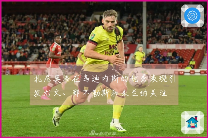 扎尼奥洛在乌迪内斯的优秀表现引发尤文、那不勒斯和米兰的关注
