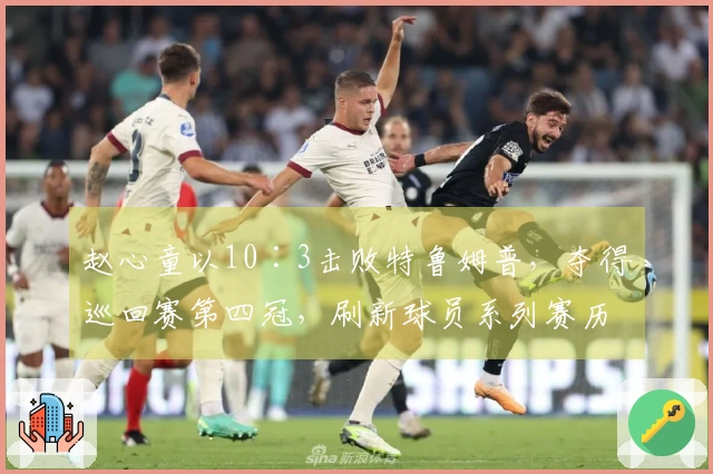 赵心童以10∶3击败特鲁姆普，夺得巡回赛第四冠，刷新球员系列赛历史纪录
