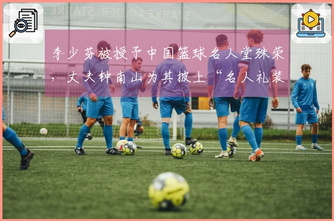 李少芬被授予中国篮球名人堂殊荣，丈夫钟南山为其披上“名人礼装”