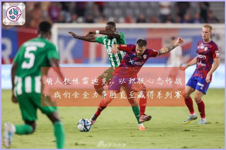 湖人教练雷迪克：以积极心态作战，我们会全力争胜直至赢得系列赛