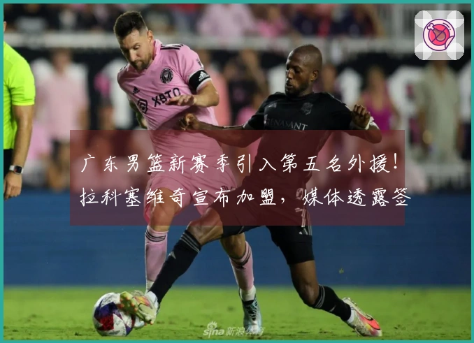 广东男篮新赛季引入第五名外援！拉科塞维奇宣布加盟，媒体透露签约要点