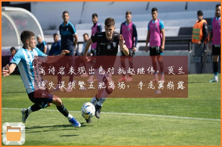 高诗岩表现出色对抗赵继伟，莫兰德失误频繁五犯离场，李虎翼崭露头角。
