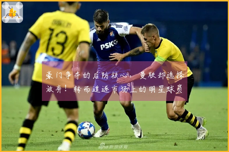 豪门争夺的后防核心，曼联却选择放弃！转而追逐市场上的明星球员