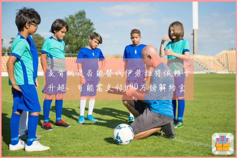 麦肯纳是否能替代伊劳拉将依赖于升超，可能需支付600万镑解约金