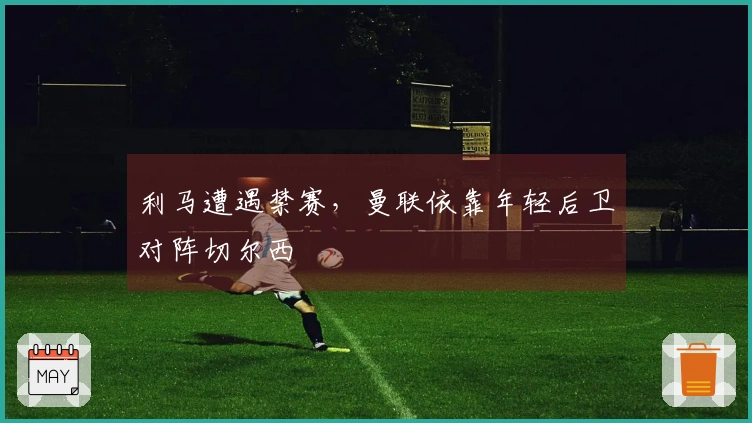 利马遭遇禁赛，曼联依靠年轻后卫对阵切尔西