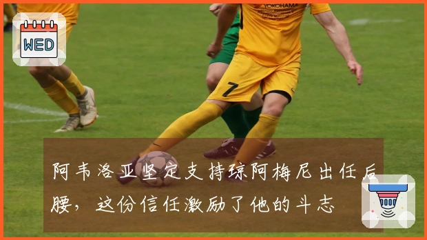 阿韦洛亚坚定支持琼阿梅尼出任后腰,这份信任激励了他的斗志