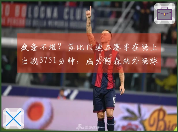 疲惫不堪？苏比门迪本赛季在场上出战3751分钟，成为阿森纳外场球员的出场时间之最