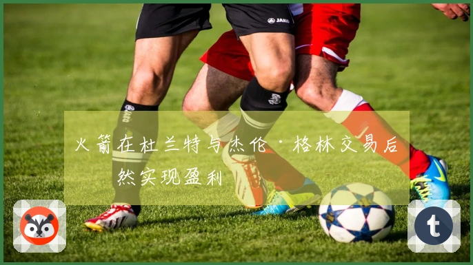 火箭在杜兰特与杰伦·格林交易后依然实现盈利