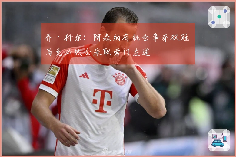 乔·科尔：阿森纳有机会争夺双冠 马竞必然会采取旁门左道