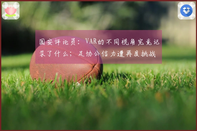 国安评论员：VAR的不同视角究竟记录了什么；足协公信力遭再度挑战