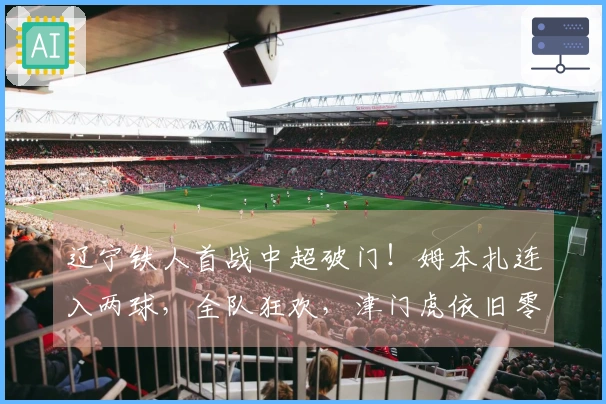 辽宁铁人首战中超破门！姆本扎连入两球，全队狂欢，津门虎依旧零进球