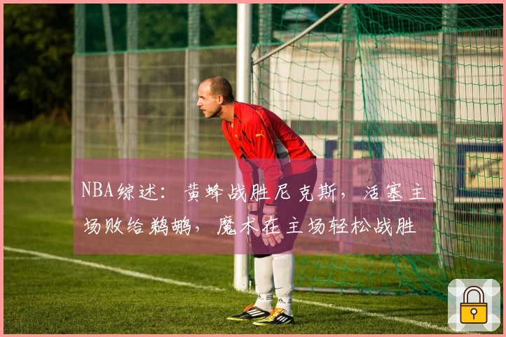 NBA综述：黄蜂战胜尼克斯，活塞主场败给鹈鹕，魔术在主场轻松战胜国王