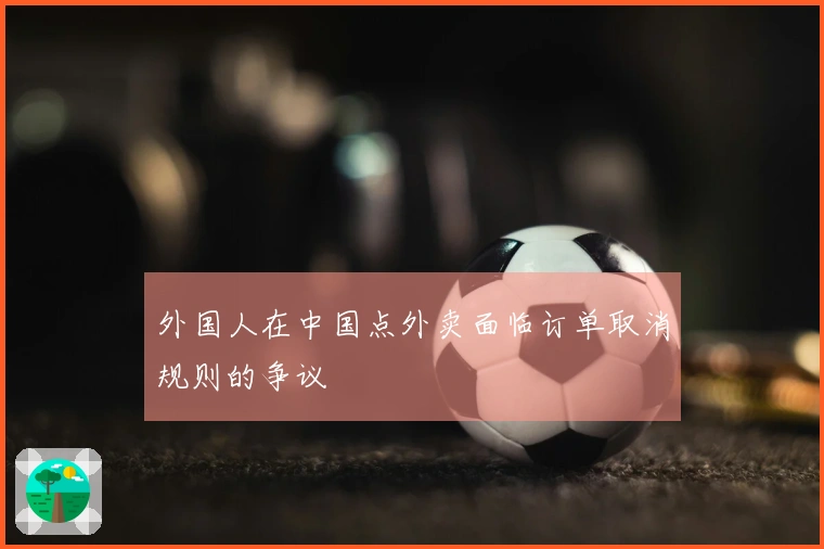 外国人在中国点外卖面临订单取消规则的争议