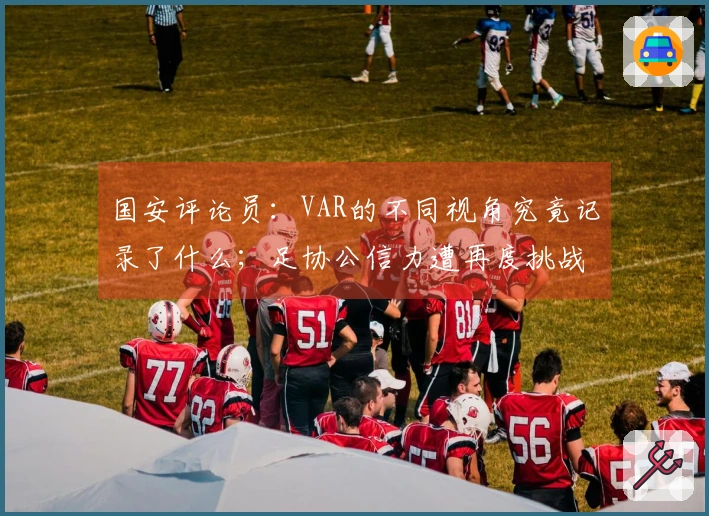 国安评论员：VAR的不同视角究竟记录了什么；足协公信力遭再度挑战
