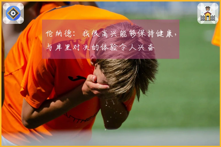 伦纳德：我很高兴能够保持健康，与库里对决的体验令人兴奋