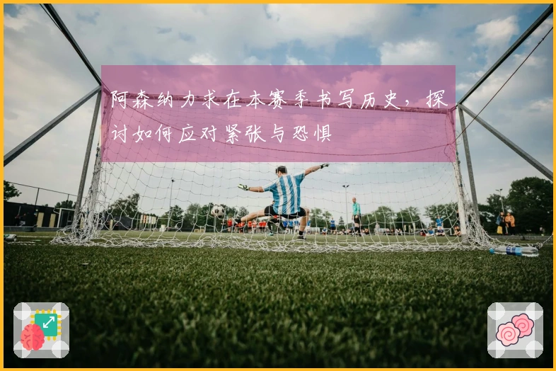 阿森纳力求在本赛季书写历史，探讨如何应对紧张与恐惧