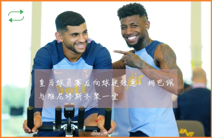 皇马球员赛后向球迷致意，姆巴佩与维尼修斯齐聚一堂