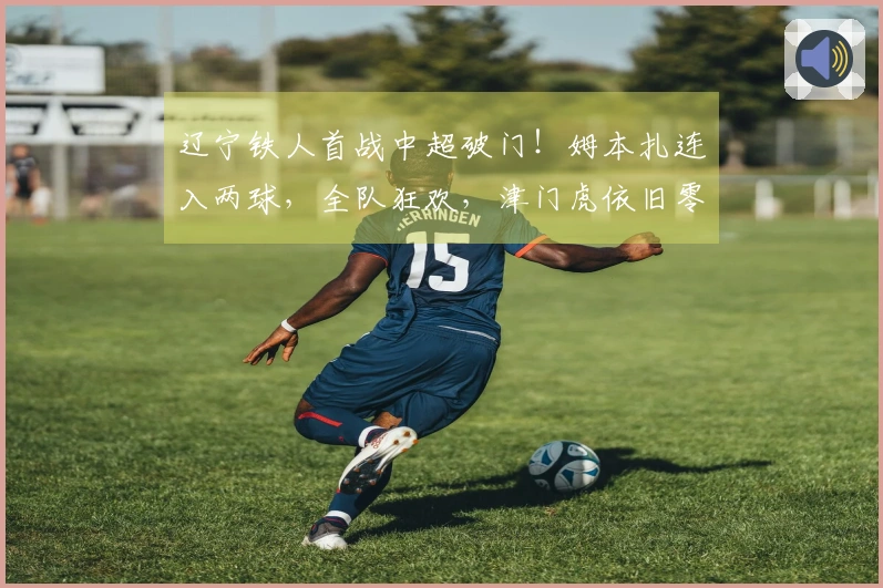 辽宁铁人首战中超破门！姆本扎连入两球，全队狂欢，津门虎依旧零进球