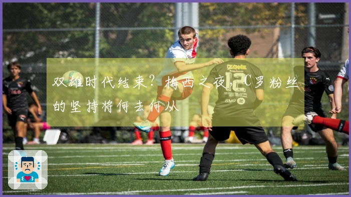 双雄时代结束？梅西之夜，C罗粉丝的坚持将何去何从