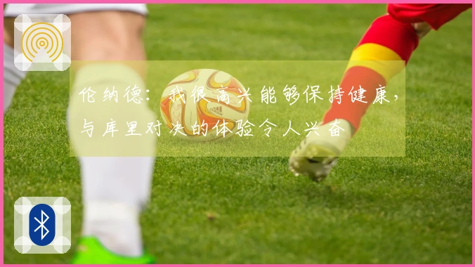 伦纳德：我很高兴能够保持健康，与库里对决的体验令人兴奋