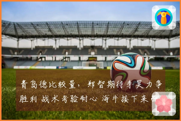 青岛德比较量，郑智期待李昊力争胜利 战术考验耐心 海牛接下来面对三强挑战