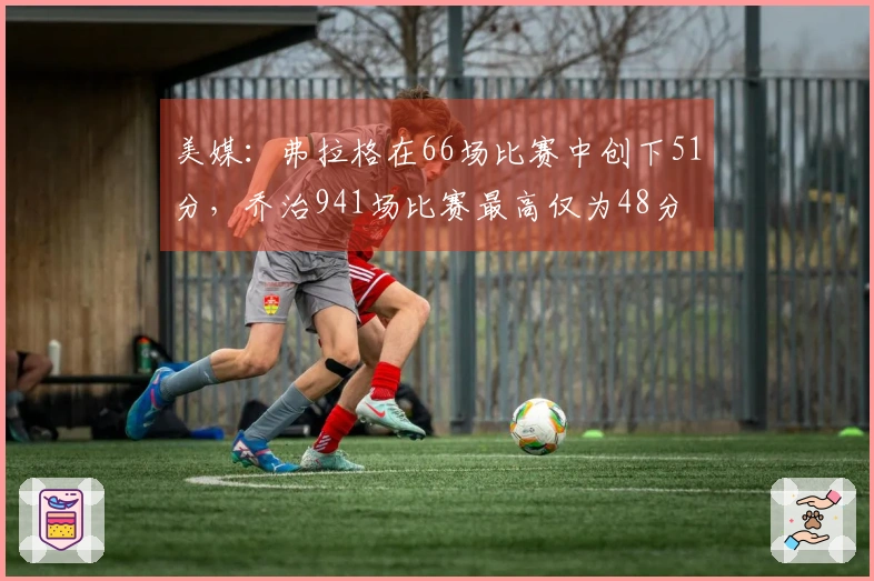 美媒：弗拉格在66场比赛中创下51分，乔治941场比赛最高仅为48分
